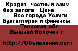 Кредит, частный займ без залога › Цена ­ 3 000 000 - Все города Услуги » Бухгалтерия и финансы   . Тверская обл.,Вышний Волочек г.
